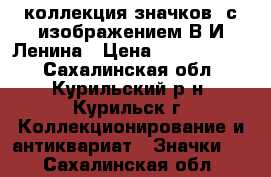 коллекция значков  с изображением В.И.Ленина › Цена ­ 72 000 000 - Сахалинская обл., Курильский р-н, Курильск г. Коллекционирование и антиквариат » Значки   . Сахалинская обл.